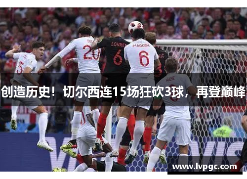 创造历史！切尔西连15场狂砍3球，再登巅峰