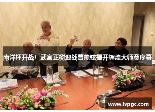 南洋杯开战！武宫正树迎战曹薰铉揭开辉煌大师赛序幕